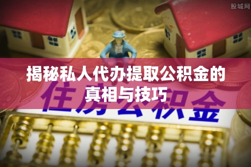 嘉模堂区揭秘私人代办提取公积金的真相与技巧