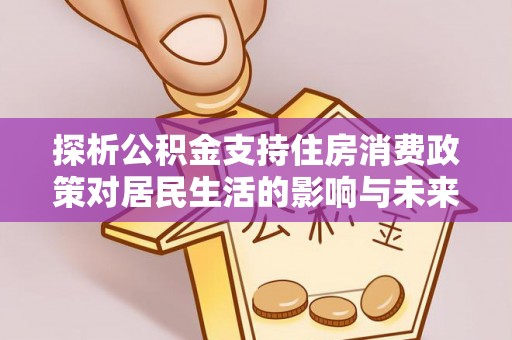 嘉模堂区探析公积金支持住房消费政策对居民生活的影响与未来展望