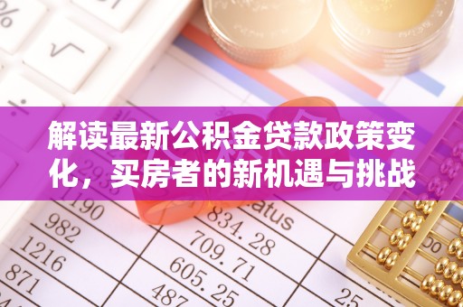 嘉模堂区解读最新公积金贷款政策变化，买房者的新机遇与挑战