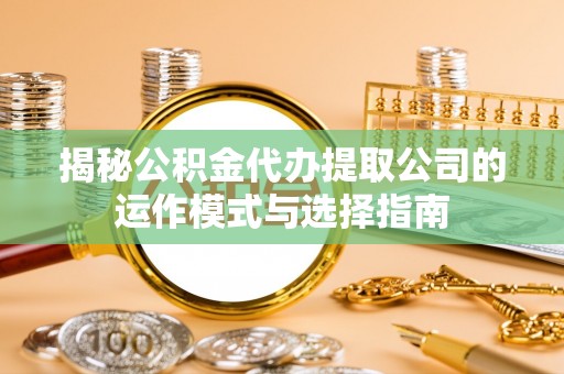 嘉模堂区揭秘公积金代办提取公司的运作模式与选择指南
