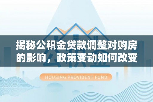 嘉模堂区揭秘公积金贷款调整对购房的影响，政策变动如何改变你的买房计划