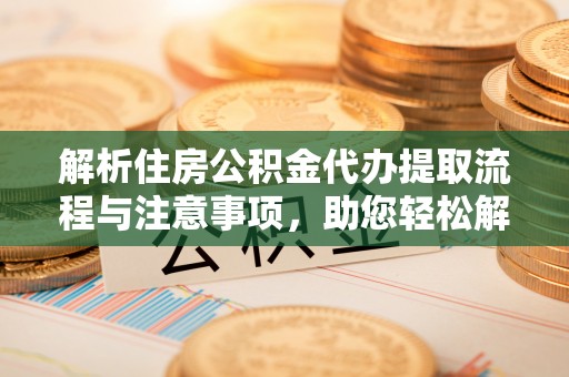 嘉模堂区解析住房公积金代办提取流程与注意事项，助您轻松解决资金难题