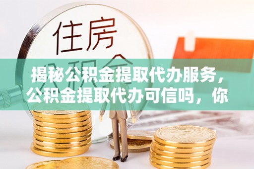 嘉模堂区揭秘公积金提取代办服务，公积金提取代办可信吗，你需要知道的真相