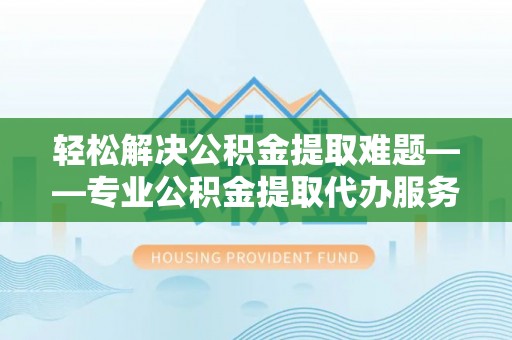 嘉模堂区轻松解决公积金提取难题——专业公积金提取代办服务详解