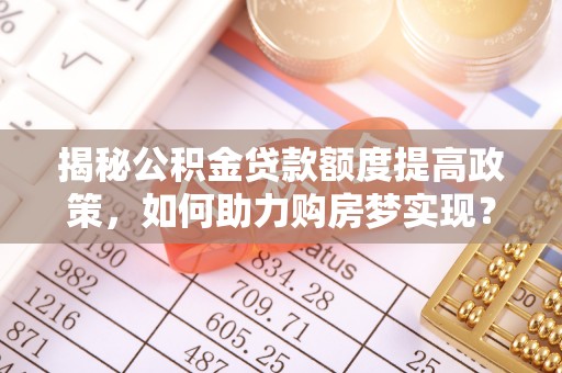 嘉模堂区揭秘公积金贷款额度提高政策，如何助力购房梦实现？