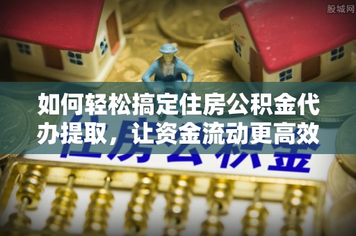 嘉模堂区如何轻松搞定住房公积金代办提取，让资金流动更高效