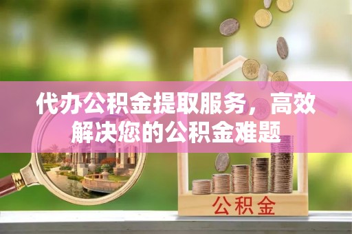 嘉模堂区代办公积金提取服务，高效解决您的公积金难题