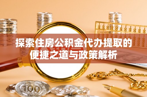 嘉模堂区探索住房公积金代办提取的便捷之道与政策解析