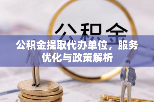 嘉模堂区公积金提取代办单位，服务优化与政策解析