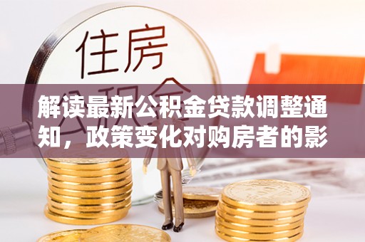 嘉模堂区解读最新公积金贷款调整通知，政策变化对购房者的影响与应对策略