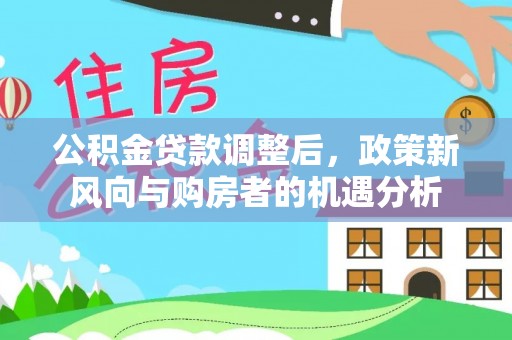 嘉模堂区公积金贷款调整后，政策新风向与购房者的机遇分析
