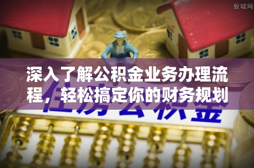 嘉模堂区深入了解公积金业务办理流程，轻松搞定你的财务规划