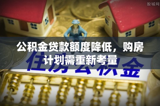 嘉模堂区公积金贷款额度降低，购房计划需重新考量