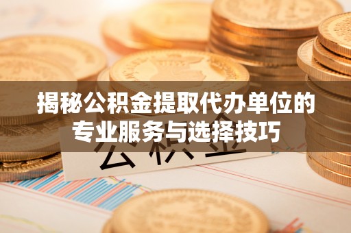 嘉模堂区揭秘公积金提取代办单位的专业服务与选择技巧