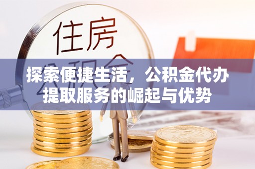 嘉模堂区探索便捷生活，公积金代办提取服务的崛起与优势