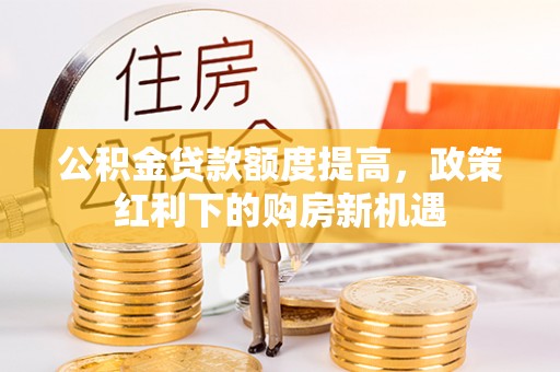 嘉模堂区公积金贷款额度提高，政策红利下的购房新机遇