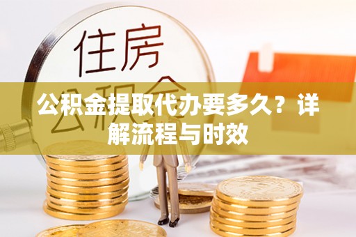 嘉模堂区公积金提取代办要多久？详解流程与时效