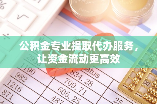 嘉模堂区公积金专业提取代办服务，让资金流动更高效
