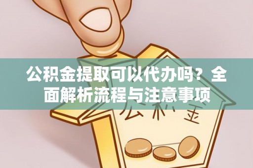 嘉模堂区公积金提取可以代办吗？全面解析流程与注意事项