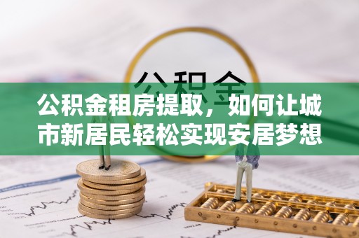 嘉模堂区公积金租房提取，如何让城市新居民轻松实现安居梦想