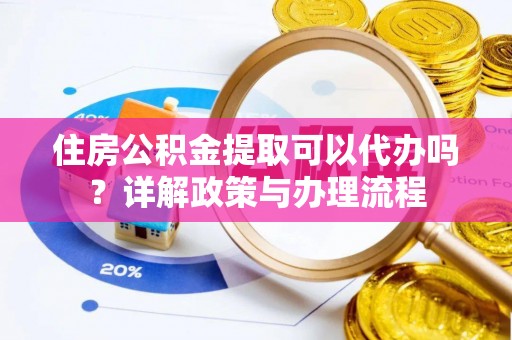 嘉模堂区住房公积金提取可以代办吗？详解政策与办理流程