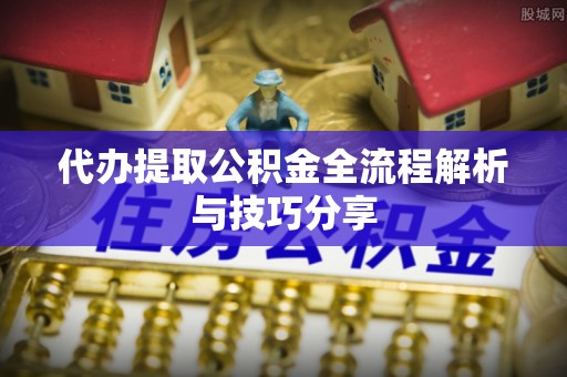 嘉模堂区代办提取公积金全流程解析与技巧分享