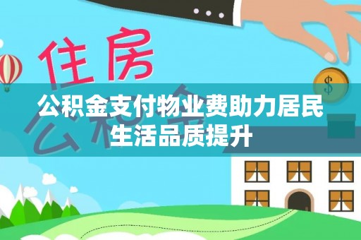 嘉模堂区公积金支付物业费助力居民生活品质提升
