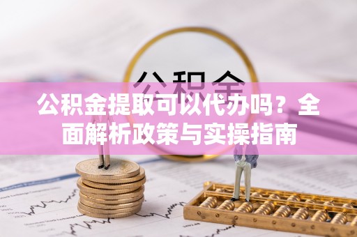 嘉模堂区公积金提取可以代办吗？全面解析政策与实操指南