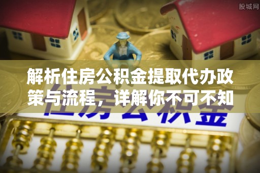 嘉模堂区解析住房公积金提取代办政策与流程，详解你不可不知的关键点