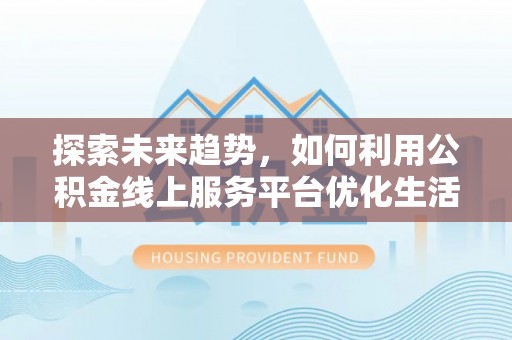 嘉模堂区探索未来趋势，如何利用公积金线上服务平台优化生活