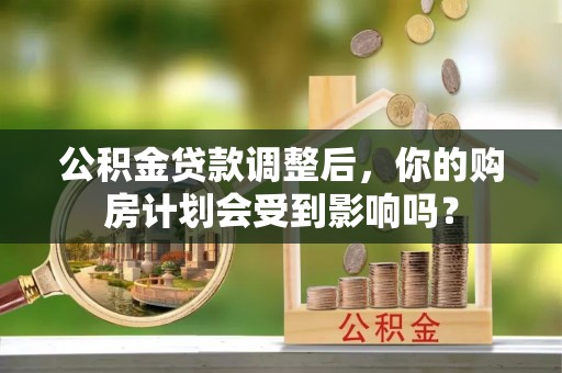 嘉模堂区公积金贷款调整后，你的购房计划会受到影响吗？