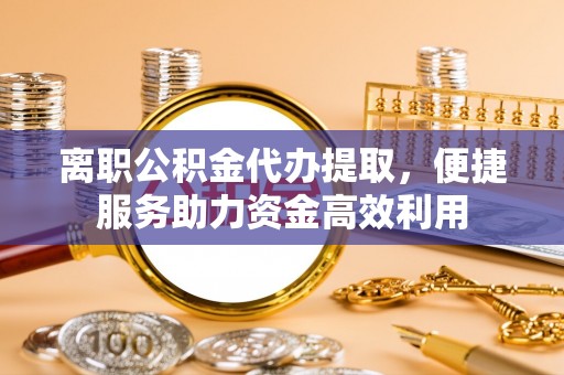 嘉模堂区离职公积金代办提取，便捷服务助力资金高效利用