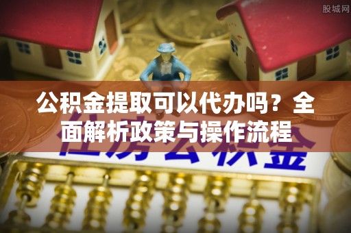 嘉模堂区公积金提取可以代办吗？全面解析政策与操作流程