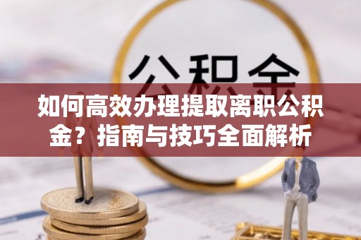 嘉模堂区如何高效办理提取离职公积金？指南与技巧全面解析