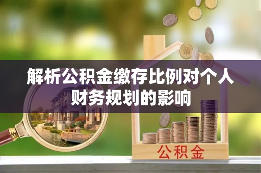 嘉模堂区解析公积金缴存比例对个人财务规划的影响