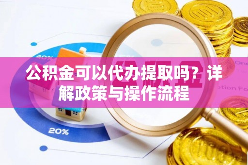 嘉模堂区公积金可以代办提取吗？详解政策与操作流程
