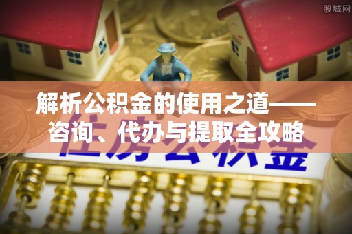 嘉模堂区解析公积金的使用之道——咨询、代办与提取全攻略