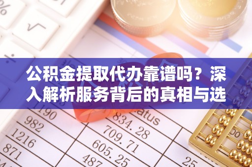 嘉模堂区公积金提取代办靠谱吗？深入解析服务背后的真相与选择指南