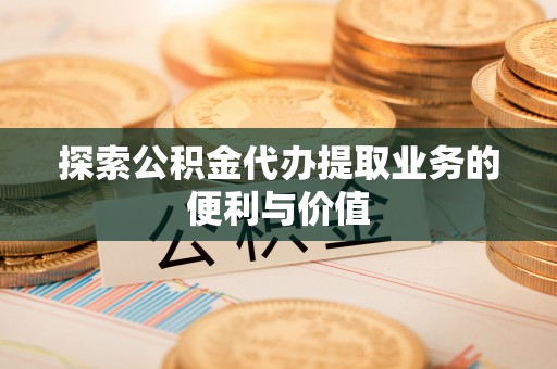 嘉模堂区探索公积金代办提取业务的便利与价值