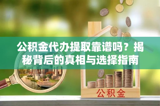 嘉模堂区公积金代办提取靠谱吗？揭秘背后的真相与选择指南