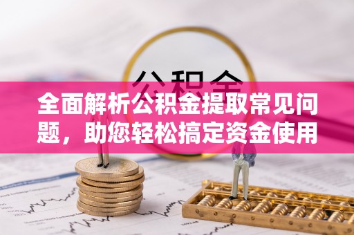 嘉模堂区全面解析公积金提取常见问题，助您轻松搞定资金使用