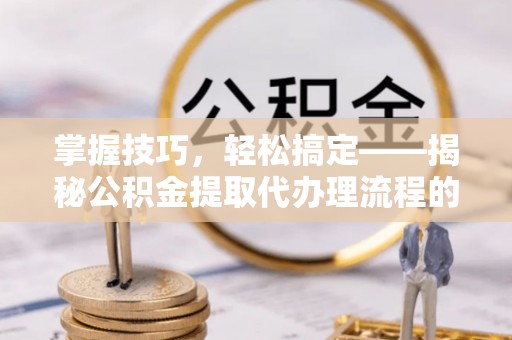 嘉模堂区掌握技巧，轻松搞定——揭秘公积金提取代办理流程的关键步骤
