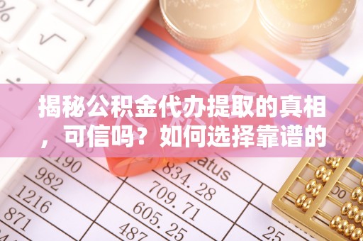 嘉模堂区揭秘公积金代办提取的真相，可信吗？如何选择靠谱的服务商？