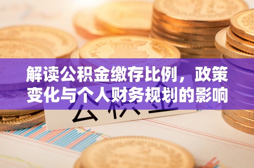 嘉模堂区解读公积金缴存比例，政策变化与个人财务规划的影响