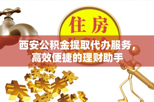 嘉模堂区西安公积金提取代办服务，高效便捷的理财助手