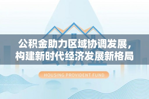 嘉模堂区公积金助力区域协调发展，构建新时代经济发展新格局