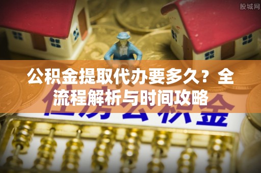 嘉模堂区公积金提取代办要多久？全流程解析与时间攻略