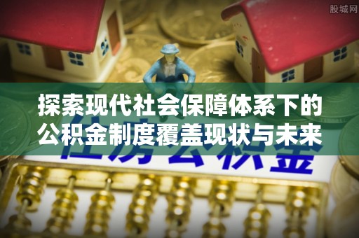 嘉模堂区探索现代社会保障体系下的公积金制度覆盖现状与未来发展