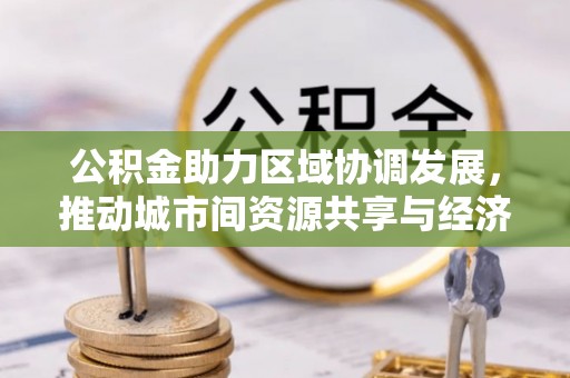 嘉模堂区公积金助力区域协调发展，推动城市间资源共享与经济均衡发展