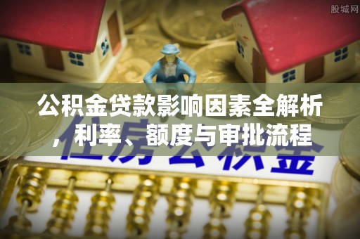 嘉模堂区公积金贷款影响因素全解析，利率、额度与审批流程